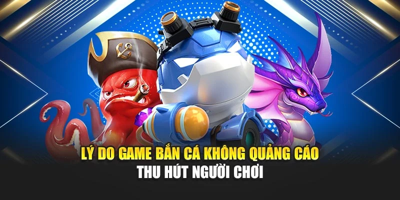 Lý do game bắn cá không quảng cáo thu hút người chơi